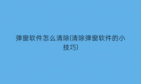 “弹窗软件怎么清除(清除弹窗软件的小技巧)