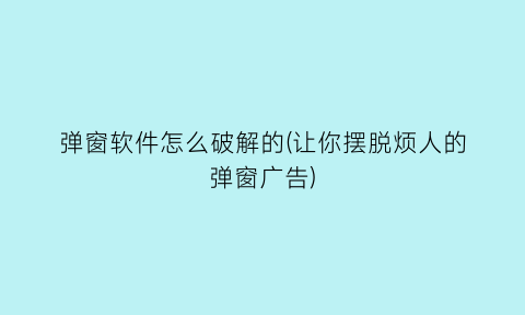 “弹窗软件怎么破解的(让你摆脱烦人的弹窗广告)