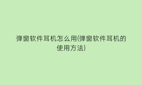 “弹窗软件耳机怎么用(弹窗软件耳机的使用方法)