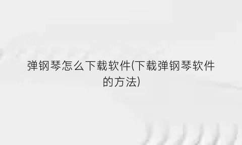 “弹钢琴怎么下载软件(下载弹钢琴软件的方法)