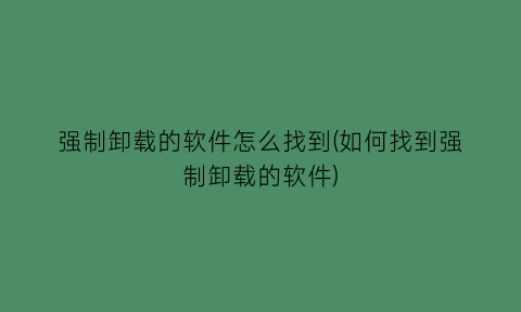 强制卸载的软件怎么找到(如何找到强制卸载的软件)