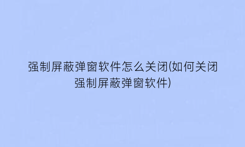 强制屏蔽弹窗软件怎么关闭(如何关闭强制屏蔽弹窗软件)