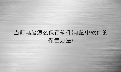 当前电脑怎么保存软件(电脑中软件的保管方法)