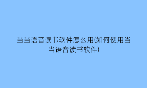 “当当语音读书软件怎么用(如何使用当当语音读书软件)