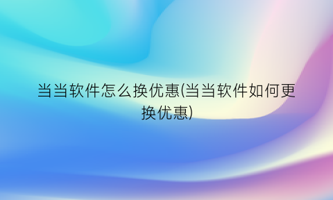 “当当软件怎么换优惠(当当软件如何更换优惠)