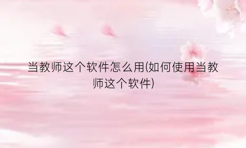 当教师这个软件怎么用(如何使用当教师这个软件)