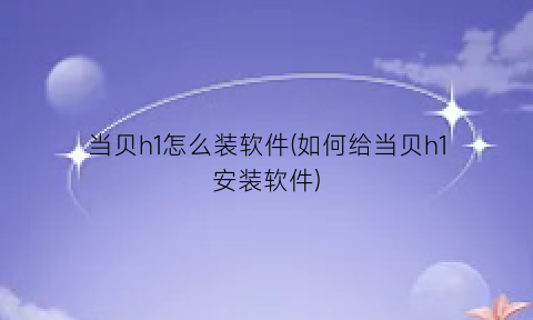 当贝h1怎么装软件(如何给当贝h1安装软件)