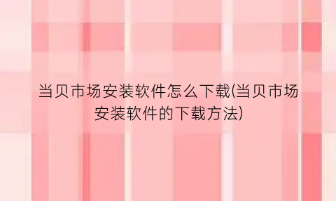 “当贝市场安装软件怎么下载(当贝市场安装软件的下载方法)