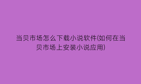 “当贝市场怎么下载小说软件(如何在当贝市场上安装小说应用)