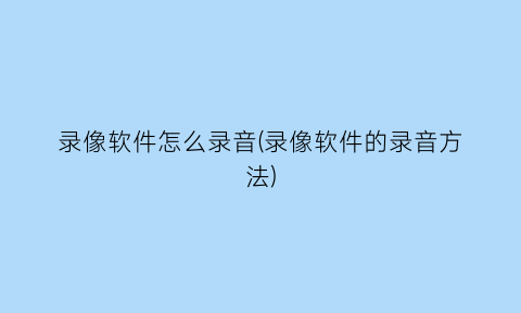 “录像软件怎么录音(录像软件的录音方法)