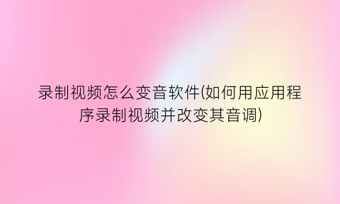 录制视频怎么变音软件(如何用应用程序录制视频并改变其音调)