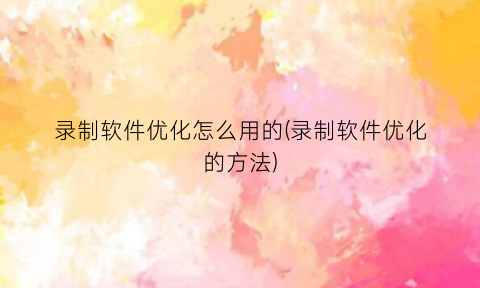 录制软件优化怎么用的(录制软件优化的方法)