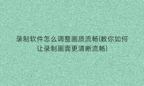 “录制软件怎么调整画质流畅(教你如何让录制画面更清晰流畅)