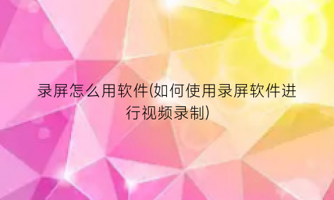 录屏怎么用软件(如何使用录屏软件进行视频录制)