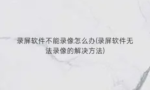 “录屏软件不能录像怎么办(录屏软件无法录像的解决方法)