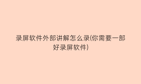 “录屏软件外部讲解怎么录(你需要一部好录屏软件)