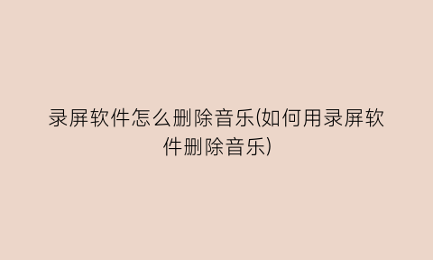 “录屏软件怎么删除音乐(如何用录屏软件删除音乐)