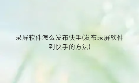 录屏软件怎么发布快手(发布录屏软件到快手的方法)