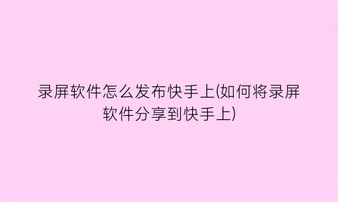 录屏软件怎么发布快手上(如何将录屏软件分享到快手上)