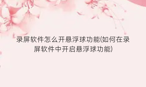 “录屏软件怎么开悬浮球功能(如何在录屏软件中开启悬浮球功能)