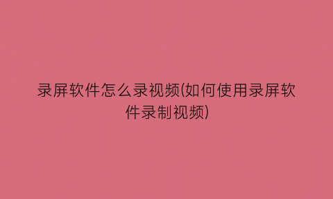 录屏软件怎么录视频(如何使用录屏软件录制视频)