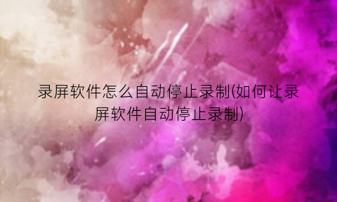“录屏软件怎么自动停止录制(如何让录屏软件自动停止录制)