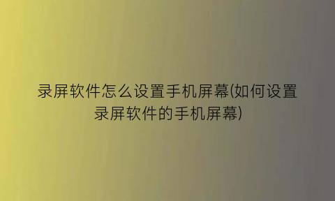 “录屏软件怎么设置手机屏幕(如何设置录屏软件的手机屏幕)