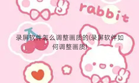 录屏软件怎么调整画质的(录屏软件如何调整画质)
