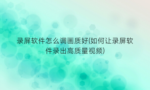 录屏软件怎么调画质好(如何让录屏软件录出高质量视频)
