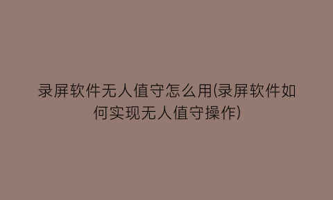录屏软件无人值守怎么用(录屏软件如何实现无人值守操作)