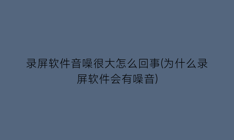 “录屏软件音噪很大怎么回事(为什么录屏软件会有噪音)