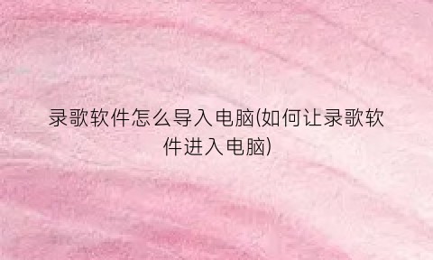 录歌软件怎么导入电脑(如何让录歌软件进入电脑)