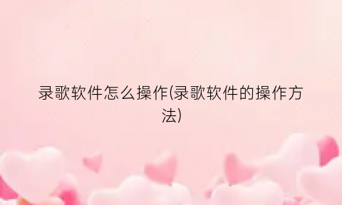 录歌软件怎么操作(录歌软件的操作方法)