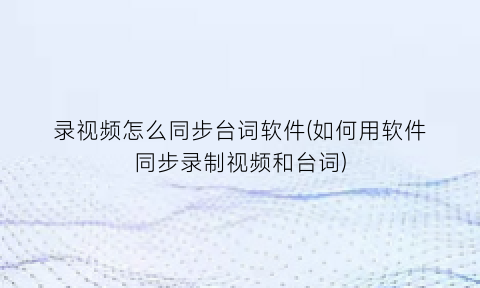 “录视频怎么同步台词软件(如何用软件同步录制视频和台词)
