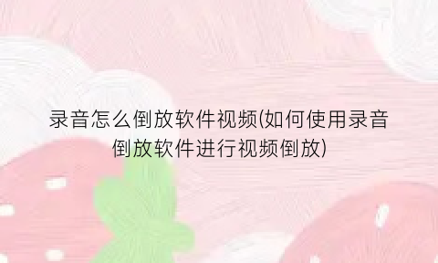 录音怎么倒放软件视频(如何使用录音倒放软件进行视频倒放)