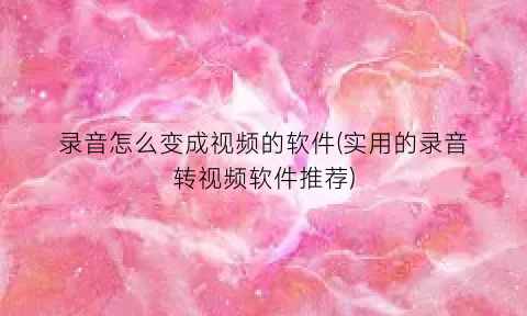 录音怎么变成视频的软件(实用的录音转视频软件推荐)