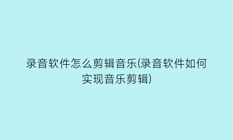 录音软件怎么剪辑音乐(录音软件如何实现音乐剪辑)