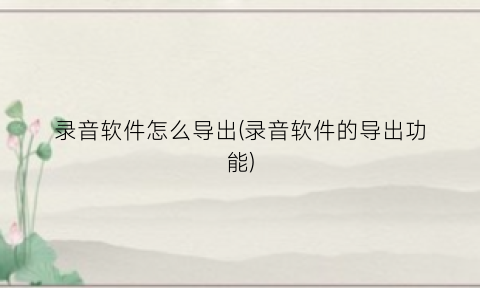 “录音软件怎么导出(录音软件的导出功能)