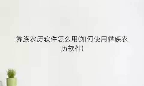 彝族农历软件怎么用(如何使用彝族农历软件)