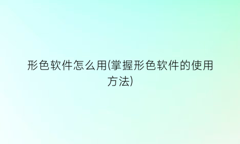 “形色软件怎么用(掌握形色软件的使用方法)