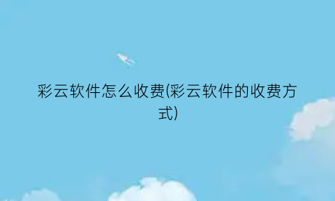 彩云软件怎么收费(彩云软件的收费方式)