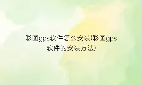 彩图gps软件怎么安装(彩图gps软件的安装方法)