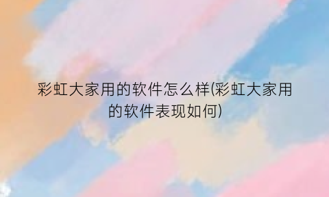 “彩虹大家用的软件怎么样(彩虹大家用的软件表现如何)
