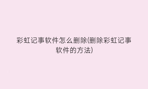 “彩虹记事软件怎么删除(删除彩虹记事软件的方法)