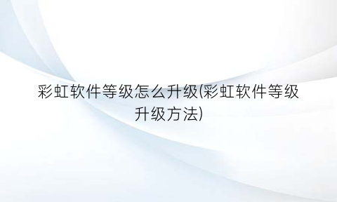 “彩虹软件等级怎么升级(彩虹软件等级升级方法)