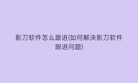 “影刀软件怎么跟进(如何解决影刀软件跟进问题)