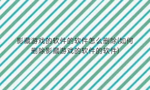 “影藏游戏的软件的软件怎么删除(如何删除影藏游戏的软件的软件)