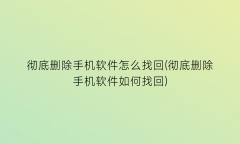 彻底删除手机软件怎么找回(彻底删除手机软件如何找回)