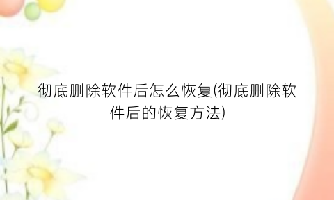 “彻底删除软件后怎么恢复(彻底删除软件后的恢复方法)
