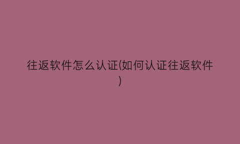 “往返软件怎么认证(如何认证往返软件)